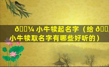 🐼 小牛犊起名字（给 🌿 小牛犊取名字有哪些好听的）